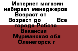 Интернет-магазин набирает менеджеров › Возраст от ­ 18 › Возраст до ­ 58 - Все города Работа » Вакансии   . Мурманская обл.,Оленегорск г.